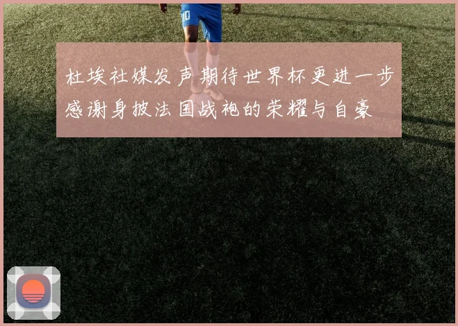 杜埃社媒发声期待世界杯更进一步感谢身披法国战袍的荣耀与自豪