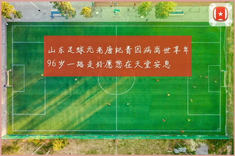 山东足球元老唐纪青因病离世享年96岁一路走好愿您在天堂安息