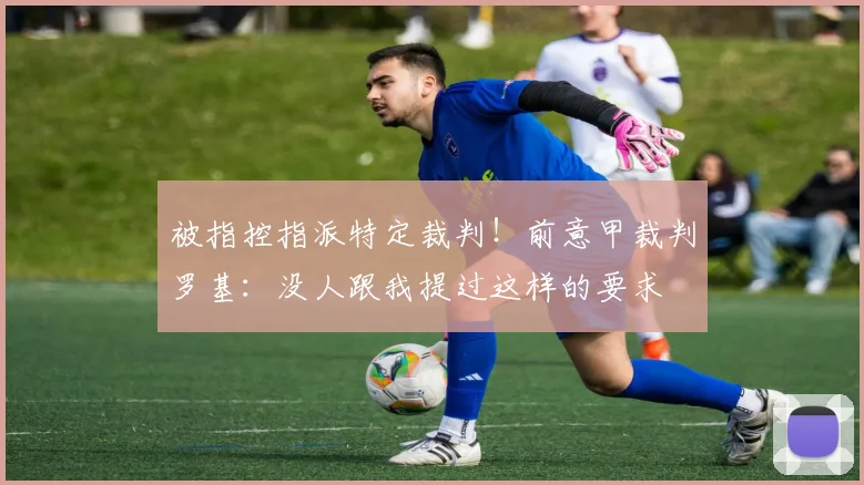 被指控指派特定裁判！前意甲裁判罗基：没人跟我提过这样的要求