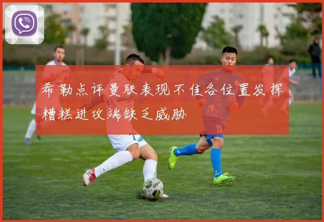 希勒点评曼联表现不佳各位置发挥糟糕进攻端缺乏威胁