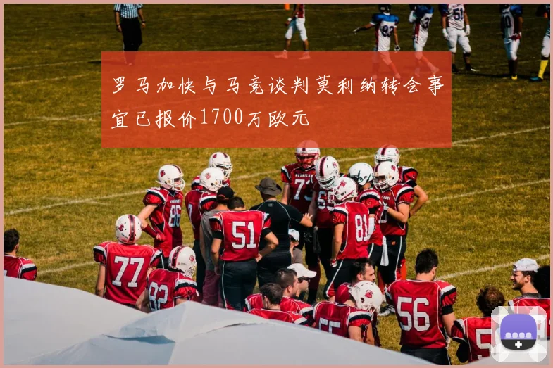 罗马加快与马竞谈判莫利纳转会事宜已报价1700万欧元
