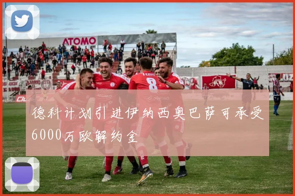 德科计划引进伊纳西奥巴萨可承受6000万欧解约金