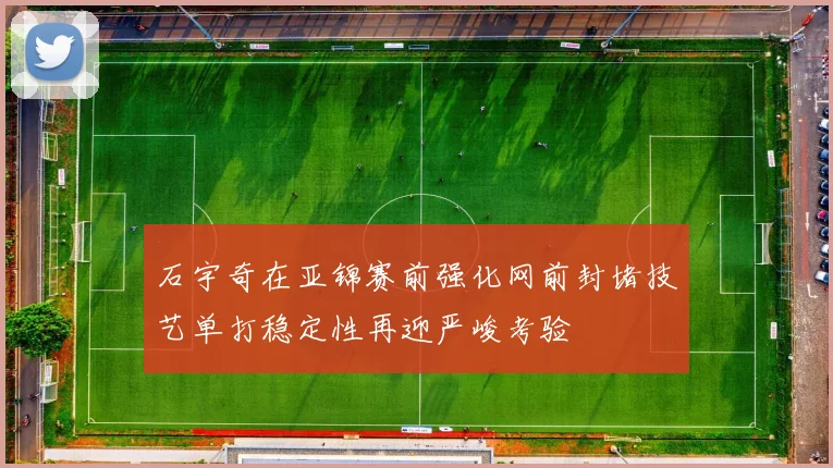 石宇奇在亚锦赛前强化网前封堵技艺单打稳定性再迎严峻考验