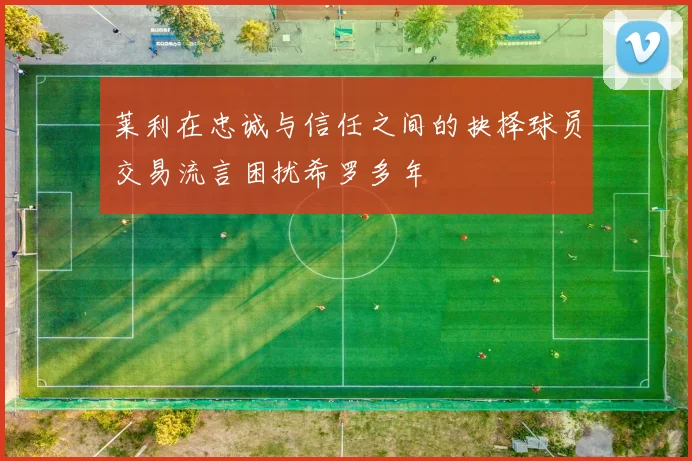 莱利在忠诚与信任之间的抉择球员交易流言困扰希罗多年