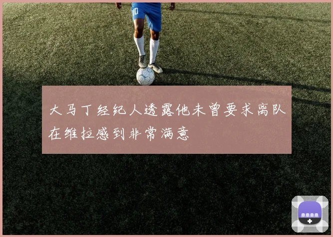 大马丁经纪人透露他未曾要求离队在维拉感到非常满意