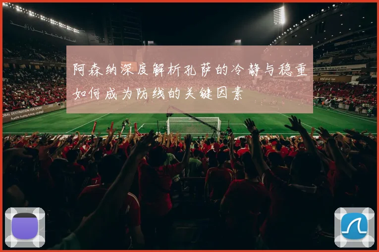 阿森纳深度解析孔萨的冷静与稳重如何成为防线的关键因素