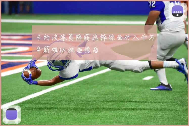 卡约谈球员降薪选择称面对八千万年薪难以抗拒诱惑